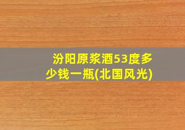 汾阳原浆酒53度多少钱一瓶(北国风光)