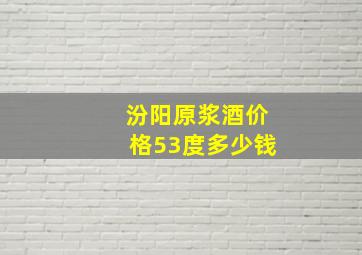 汾阳原浆酒价格53度多少钱