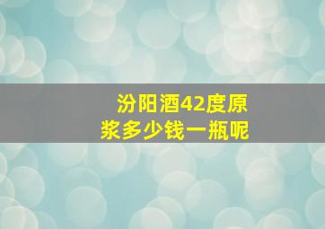 汾阳酒42度原浆多少钱一瓶呢