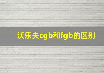 沃乐夫cgb和fgb的区别