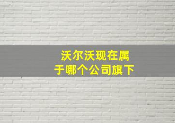 沃尔沃现在属于哪个公司旗下