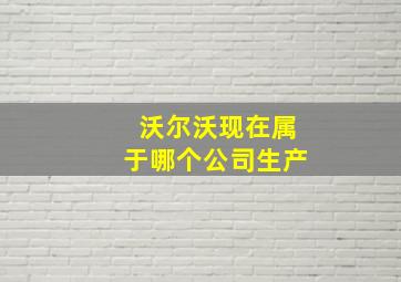 沃尔沃现在属于哪个公司生产