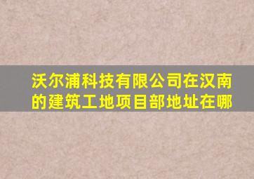 沃尔浦科技有限公司在汉南的建筑工地项目部地址在哪