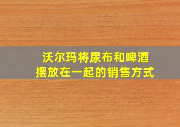 沃尔玛将尿布和啤酒摆放在一起的销售方式