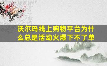 沃尔玛线上购物平台为什么总是活动火爆下不了单