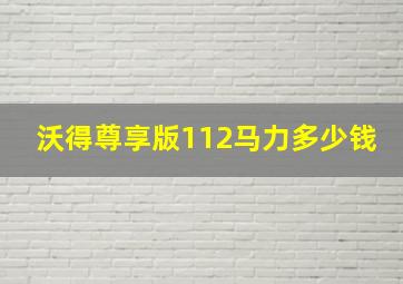 沃得尊享版112马力多少钱