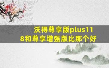 沃得尊享版plus118和尊享增强版比那个好