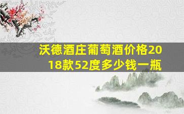 沃德酒庄葡萄酒价格2018款52度多少钱一瓶