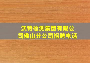 沃特检测集团有限公司佛山分公司招聘电话