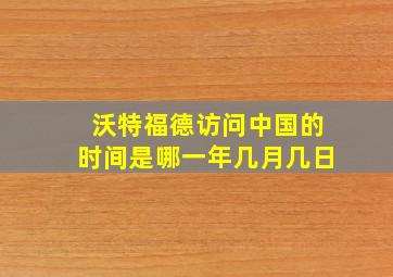 沃特福德访问中国的时间是哪一年几月几日