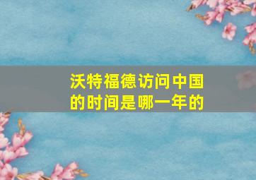 沃特福德访问中国的时间是哪一年的