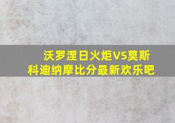 沃罗涅日火炬VS莫斯科迪纳摩比分最新欢乐吧