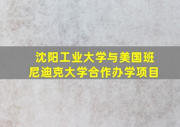 沈阳工业大学与美国班尼迪克大学合作办学项目