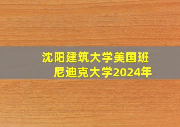 沈阳建筑大学美国班尼迪克大学2024年