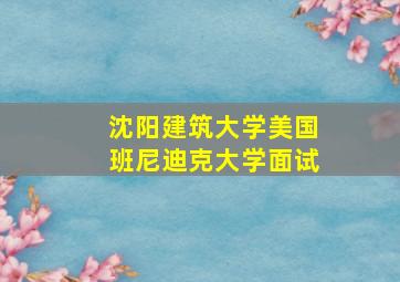 沈阳建筑大学美国班尼迪克大学面试