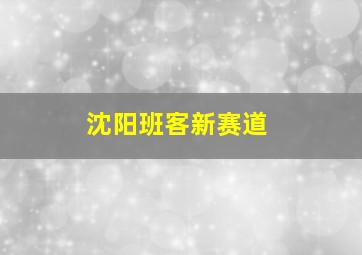 沈阳班客新赛道