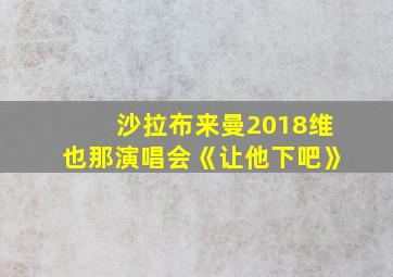 沙拉布来曼2018维也那演唱会《让他下吧》