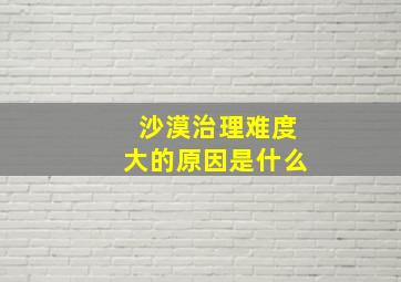 沙漠治理难度大的原因是什么