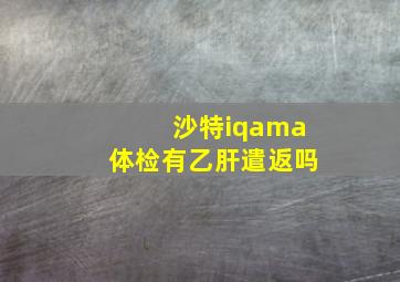 沙特iqama体检有乙肝遣返吗