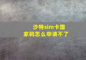 沙特sim卡国家码怎么申请不了