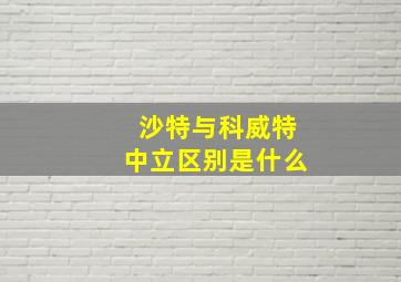 沙特与科威特中立区别是什么