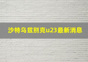 沙特乌兹别克u23最新消息