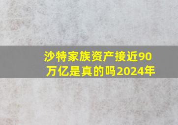 沙特家族资产接近90万亿是真的吗2024年