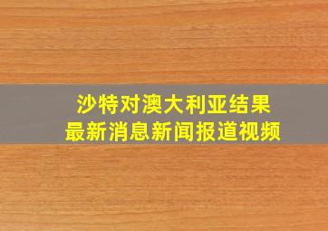 沙特对澳大利亚结果最新消息新闻报道视频