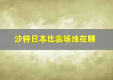 沙特日本比赛场地在哪