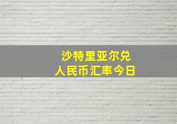 沙特里亚尔兑人民币汇率今日