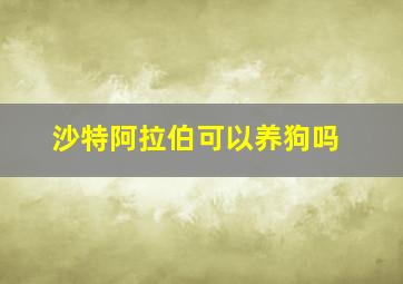 沙特阿拉伯可以养狗吗