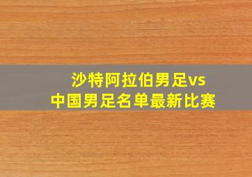 沙特阿拉伯男足vs中国男足名单最新比赛