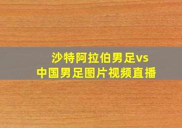 沙特阿拉伯男足vs中国男足图片视频直播