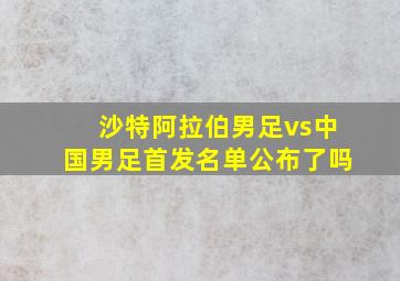 沙特阿拉伯男足vs中国男足首发名单公布了吗