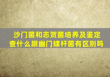 沙门菌和志贺菌培养及鉴定查什么跟幽门螺杆菌有区别吗