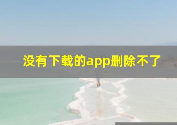 没有下载的app删除不了