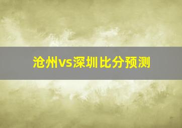 沧州vs深圳比分预测