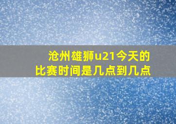 沧州雄狮u21今天的比赛时间是几点到几点