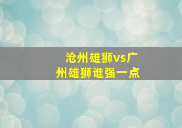 沧州雄狮vs广州雄狮谁强一点