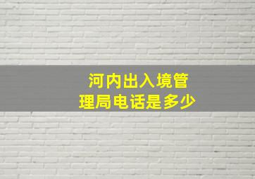 河内出入境管理局电话是多少