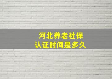 河北养老社保认证时间是多久