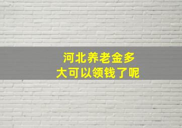 河北养老金多大可以领钱了呢