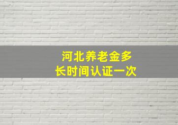 河北养老金多长时间认证一次