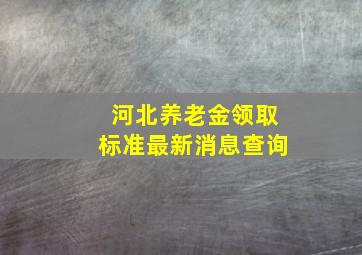 河北养老金领取标准最新消息查询