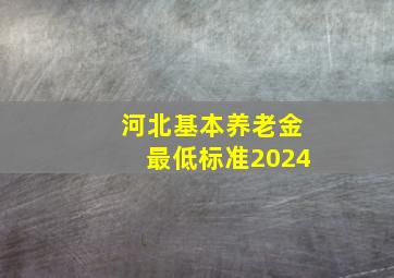 河北基本养老金最低标准2024