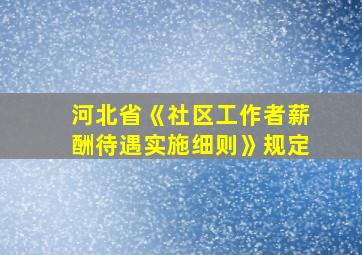 河北省《社区工作者薪酬待遇实施细则》规定