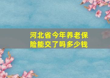 河北省今年养老保险能交了吗多少钱