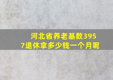 河北省养老基数3957退休拿多少钱一个月呢