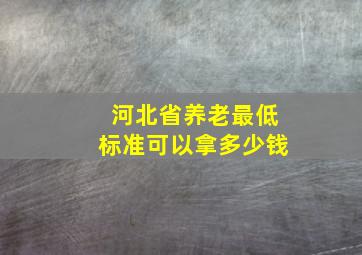 河北省养老最低标准可以拿多少钱