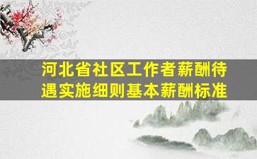 河北省社区工作者薪酬待遇实施细则基本薪酬标准